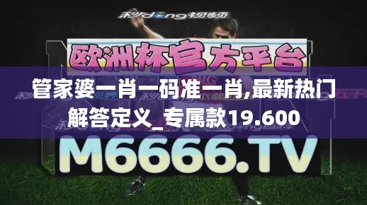 管家婆一肖一码准一肖,最新热门解答定义_专属款19.600