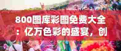 800图库彩图免费大全：亿万色彩的盛宴，创意工作的强力支撑