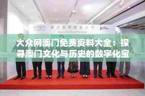 大众网澳门免费资料大全:探寻澳门文化与历史的数字化宝库