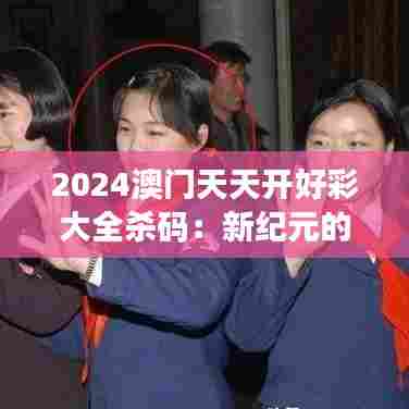 2024澳门天天开好彩大全杀码：新纪元的财富风向标