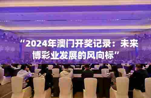 “2024年澳门开奖记录:未来博彩业发展的风向标”