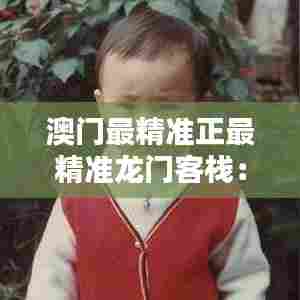 澳门最精准正最精准龙门客栈:提供高级定制服务的独特住宿