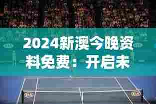 2024新澳今晚资料免费:开启未来澳网精华探秘