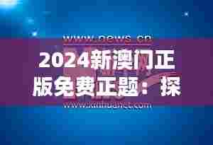2024新澳门正版免费正题：探索未来澳门的文化与博彩业新风向