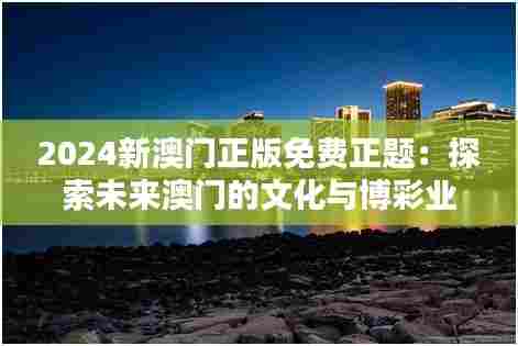 2024新澳门正版免费正题:探索未来澳门的文化与博彩业新风向