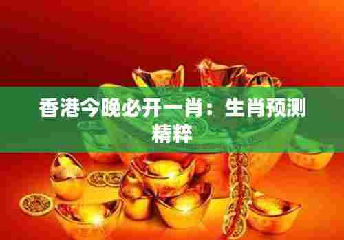 香港今晚必开一肖:生肖预测精粹