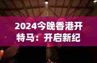 2024今晚香港开特马：开启新纪元的速度与激情