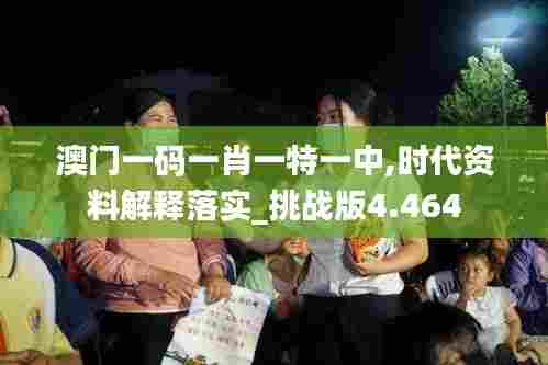 澳门一码一肖一特一中,时代资料解释落实_挑战版4.464