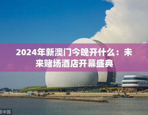 2024年新澳门今晚开什么:未来赌场酒店开幕盛典