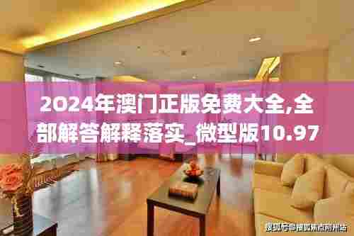 2O24年澳门正版免费大全,全部解答解释落实_微型版10.979