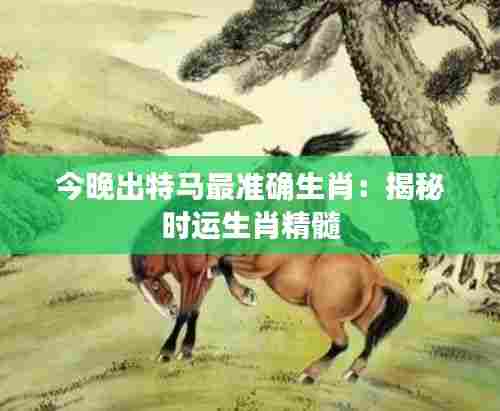 今晚出特马最准确生肖：揭秘时运生肖精髓