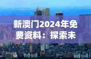 新澳门2024年免费资料:探索未来澳门旅游与经济发展趋势