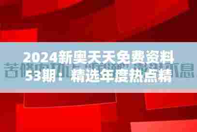 2024新奥天天免费资料53期:精选年度热点精华