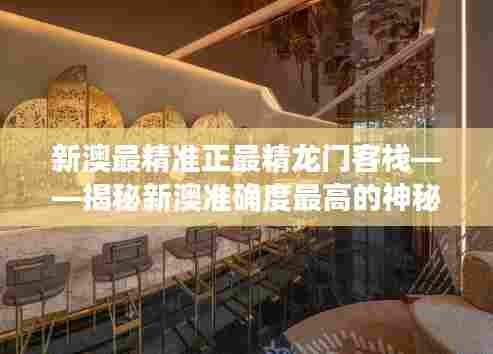 新澳最精准正最精龙门客栈——揭秘新澳准确度最高的神秘旅馆