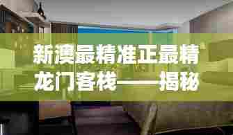 新澳最精准正最精龙门客栈——揭秘新澳准确度最高的神秘旅馆