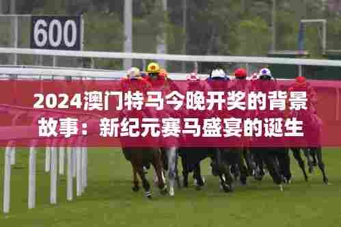 2024澳门特马今晚开奖的背景故事：新纪元赛马盛宴的诞生与期望