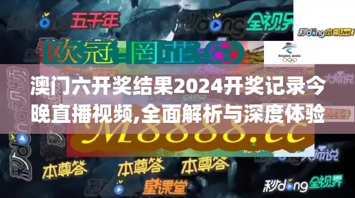 澳门六开奖结果2024开奖记录今晚直播视频,全面解析与深度体验_超级版6.788