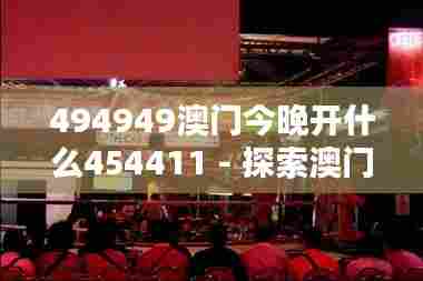 494949澳门今晚开什么454411 - 探索澳门特色夜生活攻略