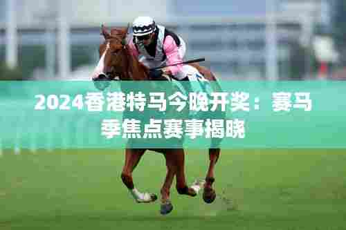 2024香港特马今晚开奖:赛马季焦点赛事揭晓