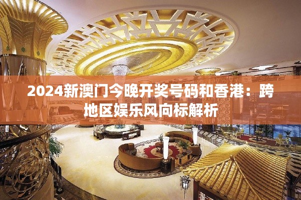 2024新澳门今晚开奖号码和香港:跨地区娱乐风向标解析