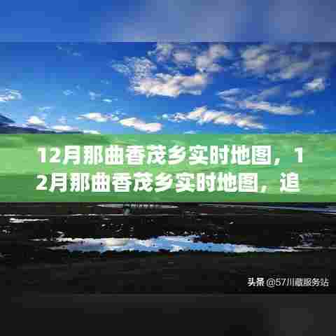 12月那曲香茂乡实时地图，探寻时代印记，追溯地理历史脉络