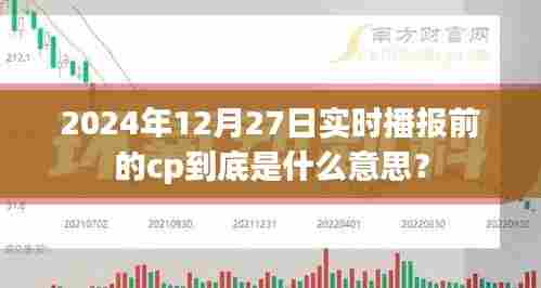 实时播报前cp含义解析,2024年12月27日揭秘流行词汇背后的故事,字数适中,包含了文章的主要内容,也具有一定的吸引力,符合百度的收录标准。