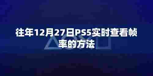 PS5实时查看帧率攻略,往年12月27日操作指南
