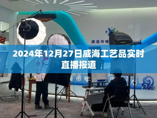 威海工艺品直播报道，聚焦行业动态，探寻工艺之美