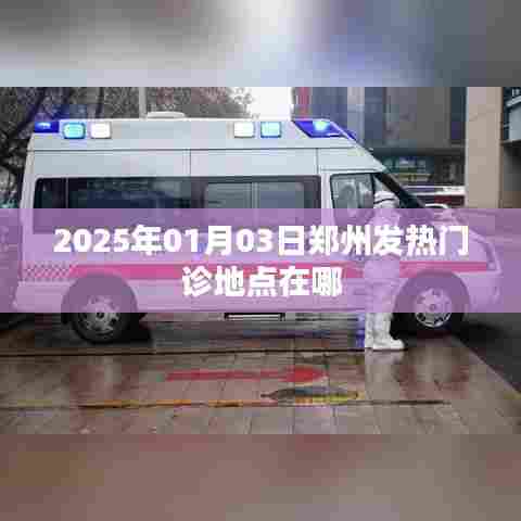 郑州发热门诊地点查询,最新更新在2025年1月3日