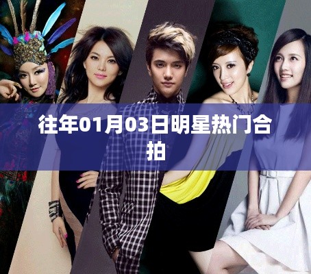 明星热门合拍瞬间,历年一月三日盘点回顾