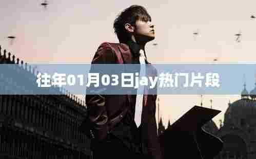 Jay热门片段盘点,历年一月三日精彩瞬间回顾