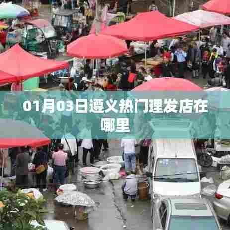 遵义热门理发店最新位置揭秘,美发好去处推荐