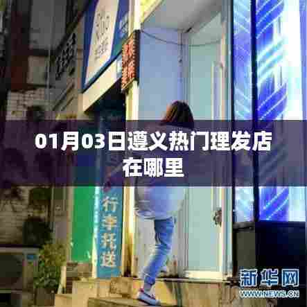 遵义热门理发店最新位置揭秘，美发好去处推荐