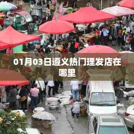 遵义热门理发店最新位置揭秘,美发好去处推荐