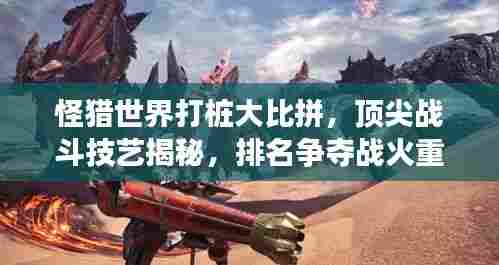 怪猎世界打桩大比拼,顶尖战斗技艺揭秘,排名争夺战火重燃!