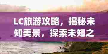 LC旅游攻略,揭秘未知美景,探索未知之美