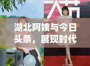 湖北阿姨与今日头条,展现时代女性的风采