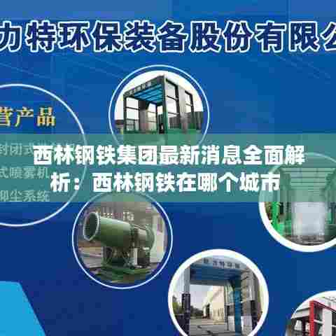 西林钢铁集团最新消息全面解析：西林钢铁在哪个城市 