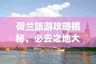 荷兰旅游攻略揭秘，必去之地大探秘！
