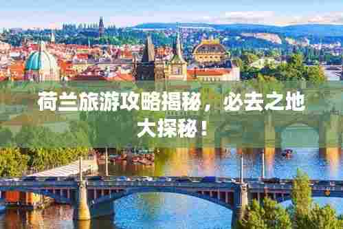 荷兰旅游攻略揭秘,必去之地大探秘!
