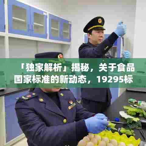 「独家解析」揭秘，关于食品国家标准的新动态，19295标准最新解读