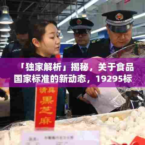「独家解析」揭秘,关于食品国家标准的新动态,19295标准最新解读