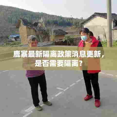 鹿寨最新隔离政策消息更新,是否需要隔离?