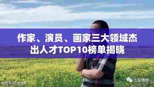 作家、演员、画家三大领域杰出人才TOP10榜单揭晓