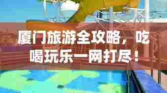 厦门旅游全攻略,吃喝玩乐一网打尽!
