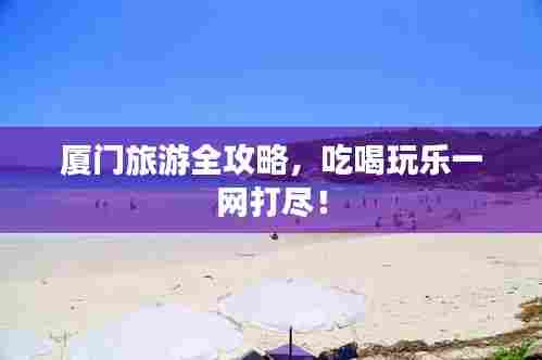 厦门旅游全攻略,吃喝玩乐一网打尽!