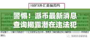 警惕！派币最新消息查询揭露潜在违法犯罪风险