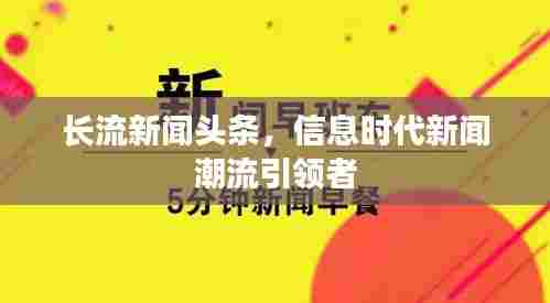 长流新闻头条，信息时代新闻潮流引领者