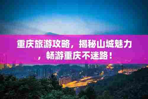 重庆旅游攻略,揭秘山城魅力,畅游重庆不迷路!