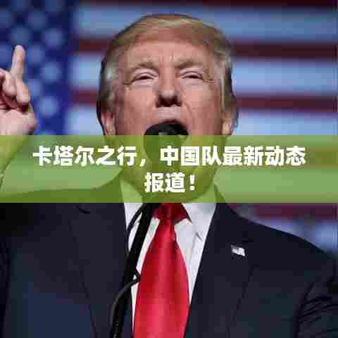 卡塔尔之行，中国队最新动态报道！